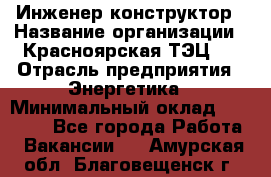 Инженер-конструктор › Название организации ­ Красноярская ТЭЦ-1 › Отрасль предприятия ­ Энергетика › Минимальный оклад ­ 34 000 - Все города Работа » Вакансии   . Амурская обл.,Благовещенск г.